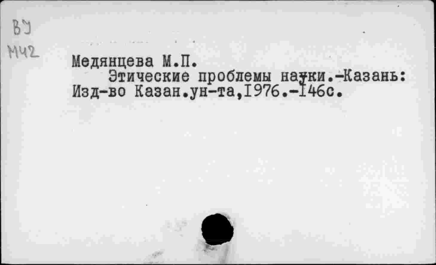 ﻿МЧ2_
Медянцева М.П.
Этические проблемы науки.-Казань: Изд-во Казан.ун-та,1976.-146с.